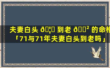 夫妻白头 🦊 到老 🌲 的命格「71与71年夫妻白头到老吗」